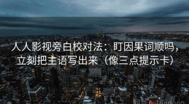 人人影视旁白校对法：盯因果词顺吗，立刻把主语写出来（像三点提示卡）