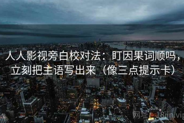 人人影视旁白校对法：盯因果词顺吗，立刻把主语写出来（像三点提示卡）