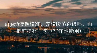 age动漫像校准：先校段落跳级吗，再把前提补一句（写作也能用）