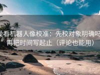 爱看机器人像校准：先校对象明确吗，再把时间写起止（评论也能用）