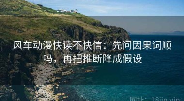 风车动漫快读不快信：先问因果词顺吗，再把推断降成假设