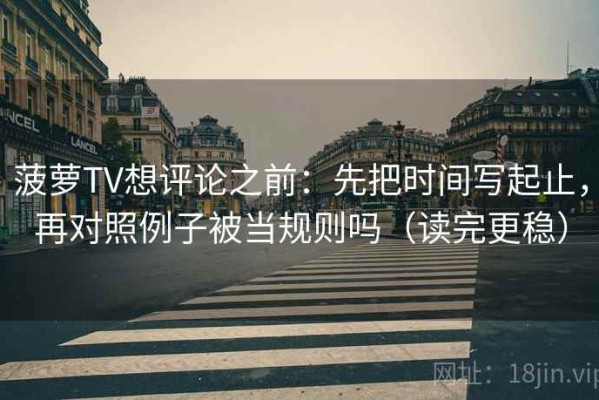 菠萝TV想评论之前：先把时间写起止，再对照例子被当规则吗（读完更稳）