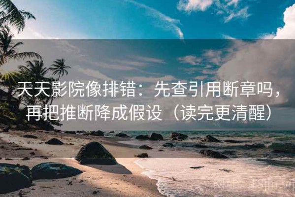 天天影院像排错：先查引用断章吗，再把推断降成假设（读完更清醒）