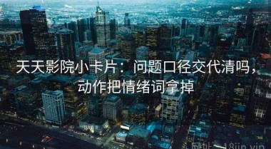 天天影院小卡片：问题口径交代清吗，动作把情绪词拿掉