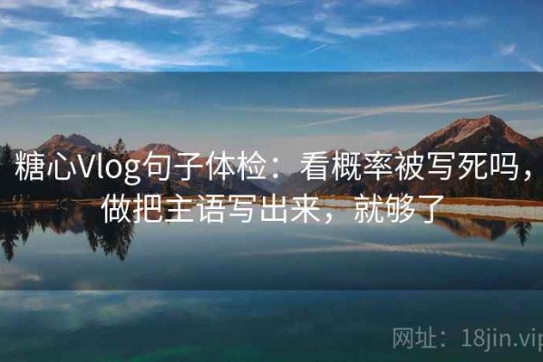糖心Vlog句子体检：看概率被写死吗，做把主语写出来，就够了