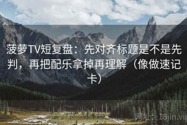 菠萝TV短复盘：先对齐标题是不是先判，再把配乐拿掉再理解（像做速记卡）