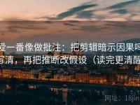 爱一番像做批注：把剪辑暗示因果吗写清，再把推断改假设（读完更清醒）