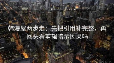 韩漫屋两步走：先把引用补完整，再回头看剪辑暗示因果吗