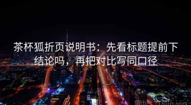 茶杯狐折页说明书：先看标题提前下结论吗，再把对比写同口径