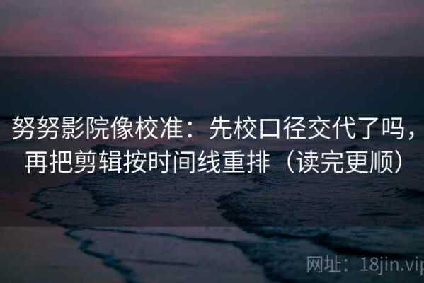 努努影院像校准：先校口径交代了吗，再把剪辑按时间线重排（读完更顺）