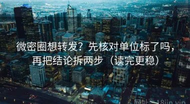 微密圈想转发？先核对单位标了吗，再把结论拆两步（读完更稳）