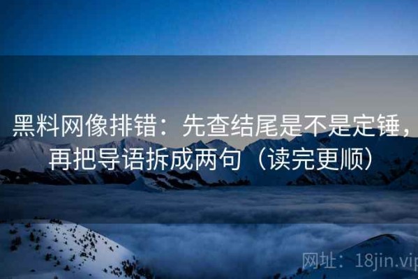 黑料网像排错：先查结尾是不是定锤，再把导语拆成两句（读完更顺）