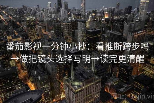 番茄影视一分钟小抄：看推断跨步吗→做把镜头选择写明→读完更清醒