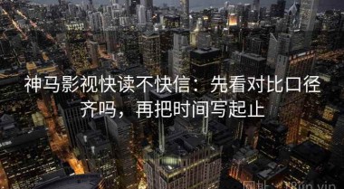 神马影视快读不快信：先看对比口径齐吗，再把时间写起止