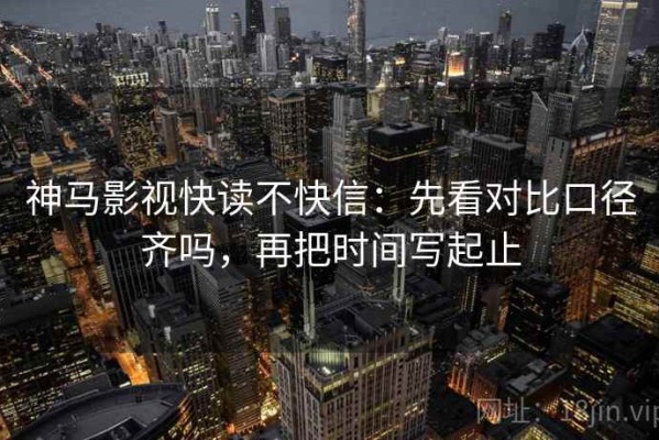 神马影视快读不快信：先看对比口径齐吗，再把时间写起止