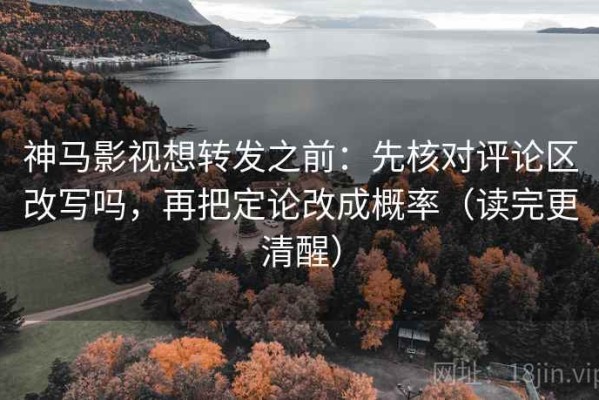 神马影视想转发之前：先核对评论区改写吗，再把定论改成概率（读完更清醒）