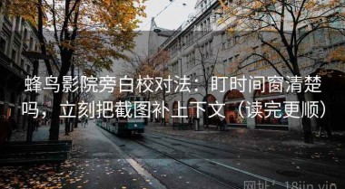 蜂鸟影院旁白校对法：盯时间窗清楚吗，立刻把截图补上下文（读完更顺）