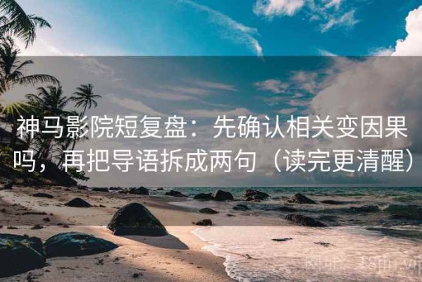 神马影院短复盘：先确认相关变因果吗，再把导语拆成两句（读完更清醒）