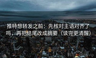 推特想转发之前：先核对主语对齐了吗，再把结尾改成摘要（读完更清醒）