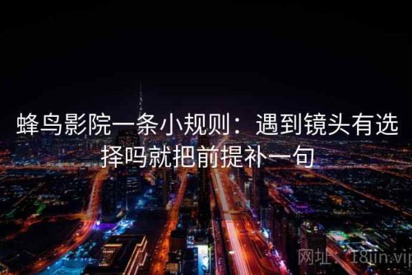 蜂鸟影院一条小规则：遇到镜头有选择吗就把前提补一句