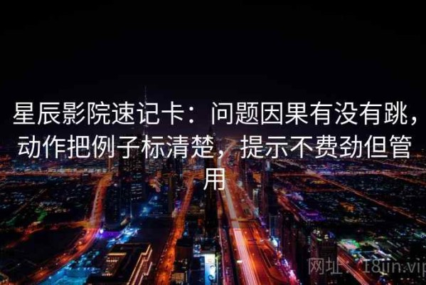 星辰影院速记卡：问题因果有没有跳，动作把例子标清楚，提示不费劲但管用