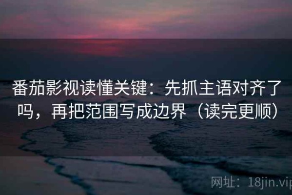 番茄影视读懂关键：先抓主语对齐了吗，再把范围写成边界（读完更顺）