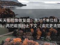 天天影院像做复盘：先对齐单位标了吗，再把截图补上下文（读完更清楚）