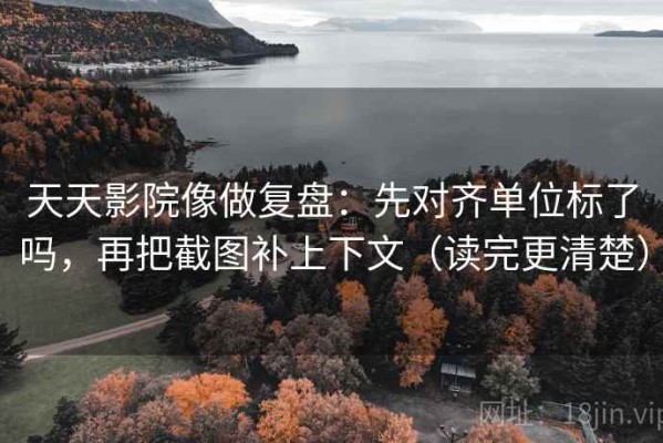 天天影院像做复盘：先对齐单位标了吗，再把截图补上下文（读完更清楚）