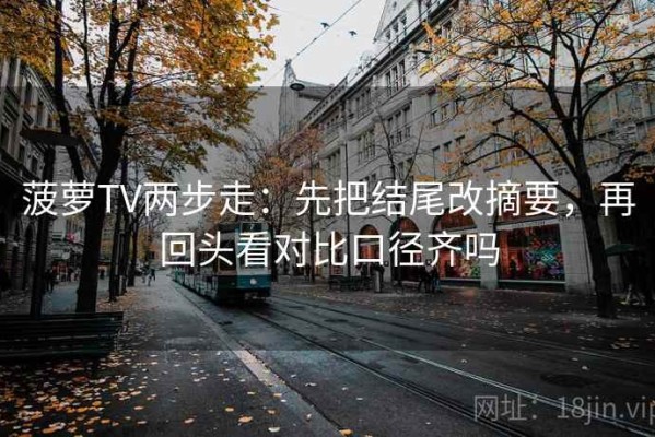 菠萝TV两步走：先把结尾改摘要，再回头看对比口径齐吗