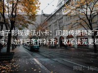 柚子影视读法小卡：问题传播链断了吗，动作把条件补齐，收尾读完更稳