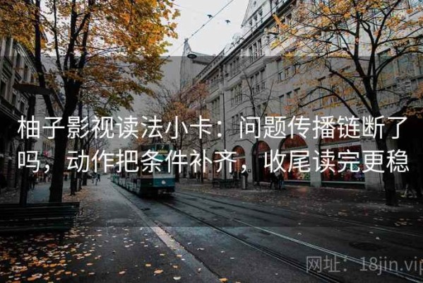 柚子影视读法小卡：问题传播链断了吗，动作把条件补齐，收尾读完更稳
