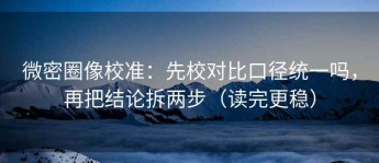 微密圈像校准：先校对比口径统一吗，再把结论拆两步（读完更稳）
