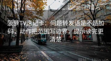 菠萝TV速记卡：问题转发语是不是加码，动作把范围写边界，提示读完更清楚
