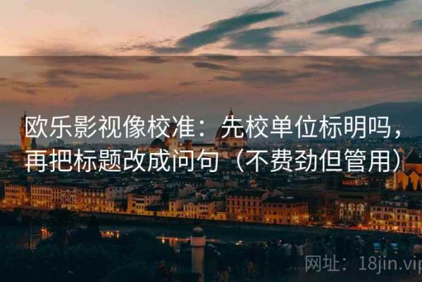 欧乐影视像校准：先校单位标明吗，再把标题改成问句（不费劲但管用）