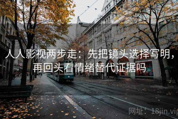 人人影视两步走：先把镜头选择写明，再回头看情绪替代证据吗