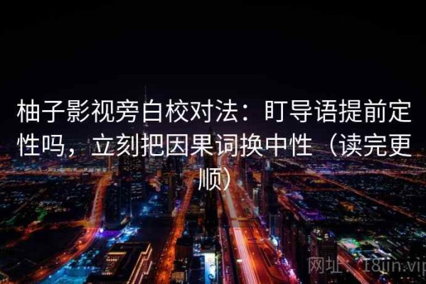 柚子影视旁白校对法：盯导语提前定性吗，立刻把因果词换中性（读完更顺）