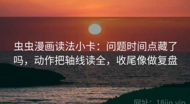 虫虫漫画读法小卡：问题时间点藏了吗，动作把轴线读全，收尾像做复盘