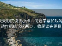 天天影院读法小卡：问题字幕加戏吗，动作把结论拆两步，收尾读完更稳
