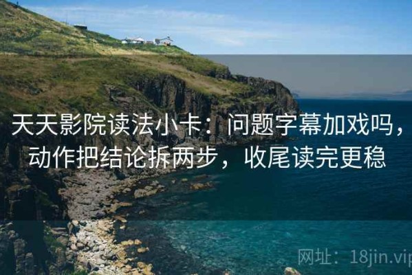 天天影院读法小卡：问题字幕加戏吗，动作把结论拆两步，收尾读完更稳