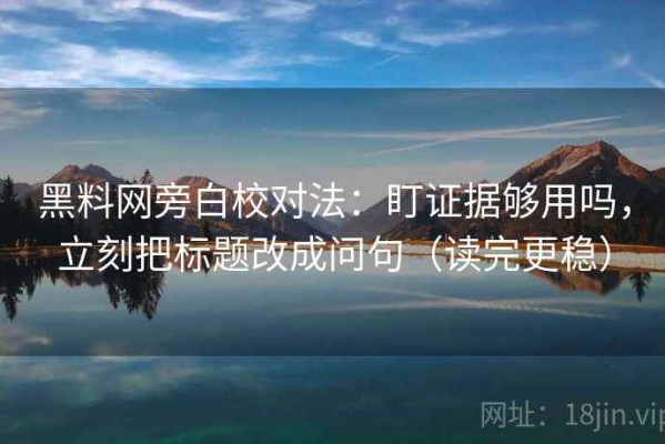 黑料网旁白校对法：盯证据够用吗，立刻把标题改成问句（读完更稳）
