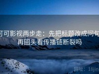 可可影视两步走：先把标题改成问句，再回头看传播链断裂吗