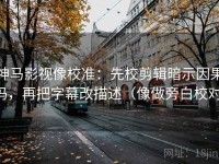神马影视像校准：先校剪辑暗示因果吗，再把字幕改描述（像做旁白校对）