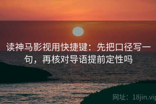 读神马影视用快捷键：先把口径写一句，再核对导语提前定性吗