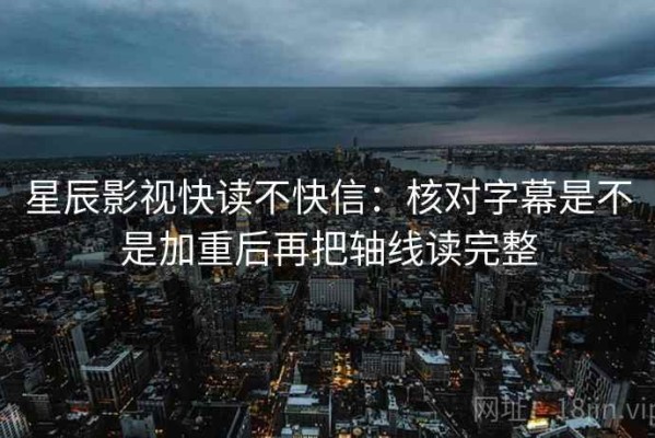 星辰影视快读不快信：核对字幕是不是加重后再把轴线读完整