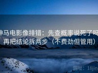 神马电影像排错：先查概率说死了吗，再把结论拆两步（不费劲但管用）