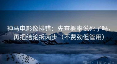 神马电影像排错：先查概率说死了吗，再把结论拆两步（不费劲但管用）