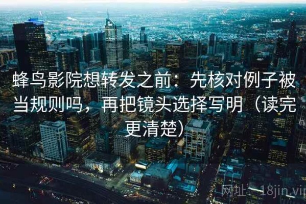 蜂鸟影院想转发之前：先核对例子被当规则吗，再把镜头选择写明（读完更清楚）