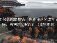 努努影院像排错：先查评论区改写了吗，再把时间写起止（读完更顺）