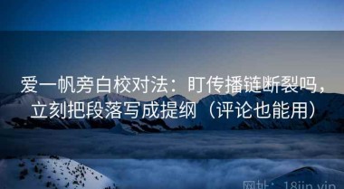 爱一帆旁白校对法：盯传播链断裂吗，立刻把段落写成提纲（评论也能用）