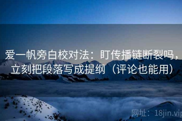 爱一帆旁白校对法：盯传播链断裂吗，立刻把段落写成提纲（评论也能用）